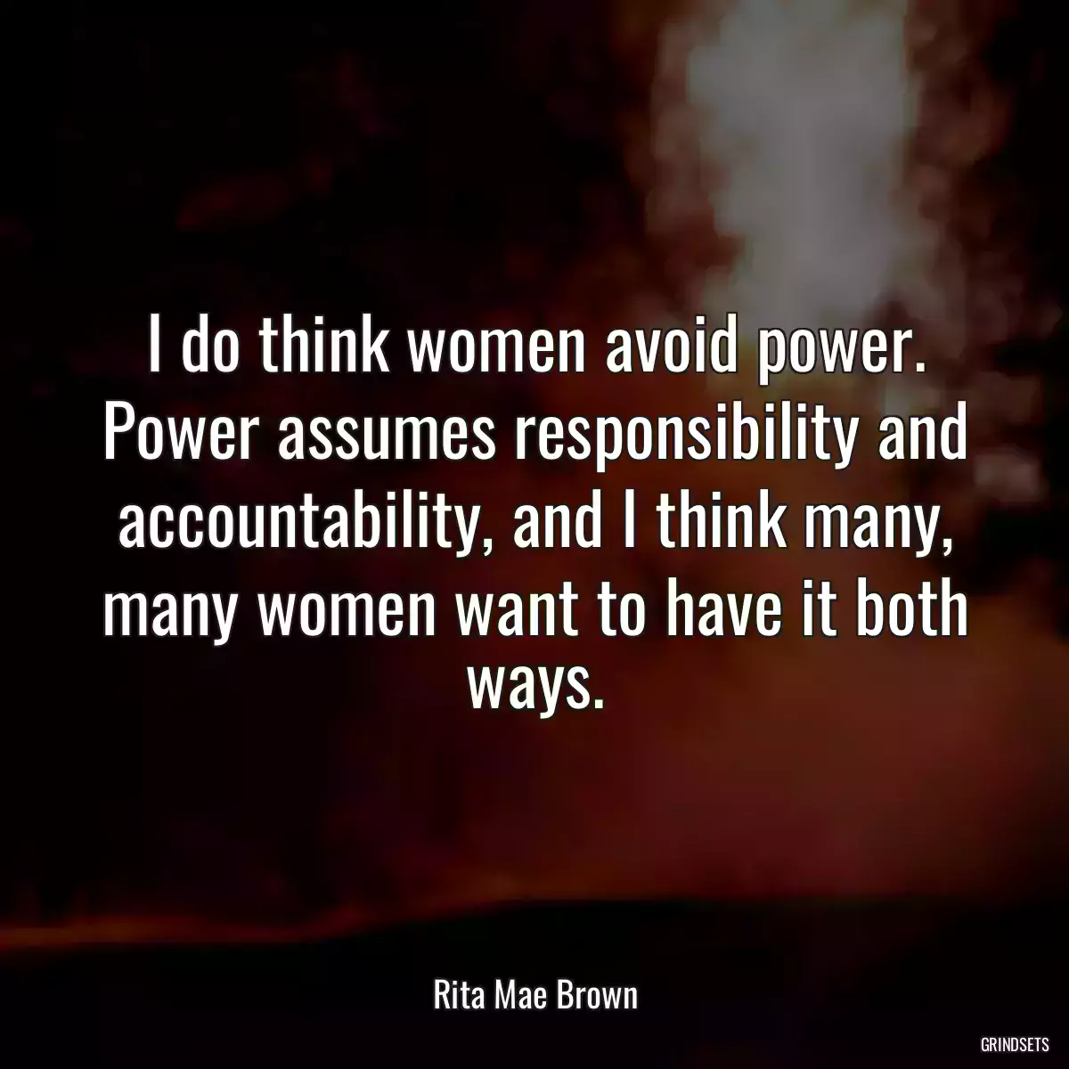 I do think women avoid power. Power assumes responsibility and accountability, and I think many, many women want to have it both ways.