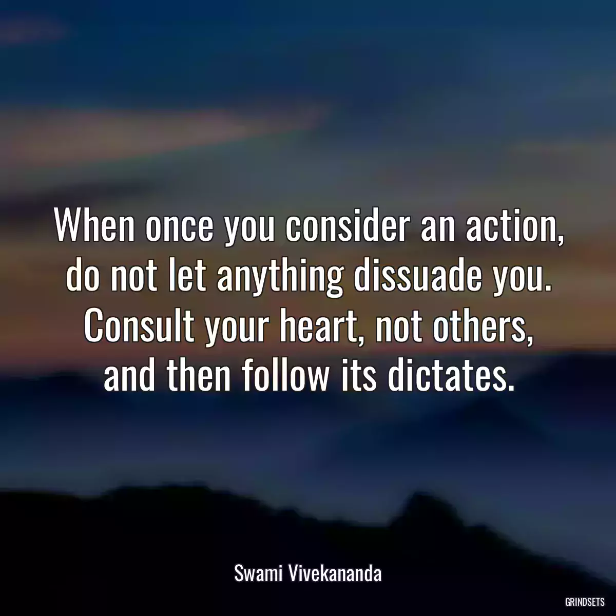 When once you consider an action, do not let anything dissuade you. Consult your heart, not others, and then follow its dictates.