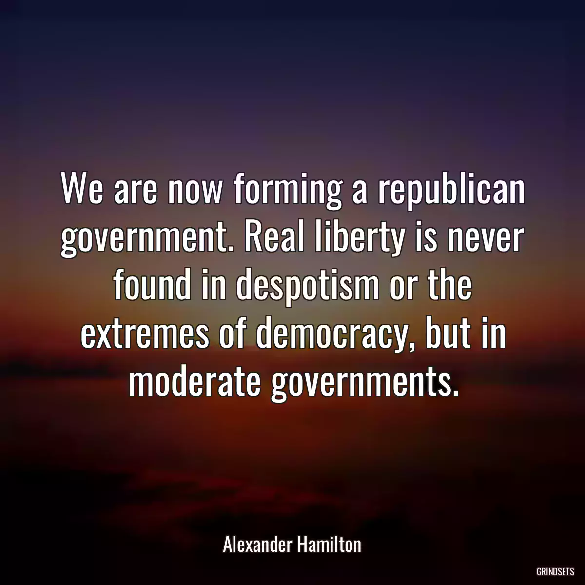 We are now forming a republican government. Real liberty is never found in despotism or the extremes of democracy, but in moderate governments.