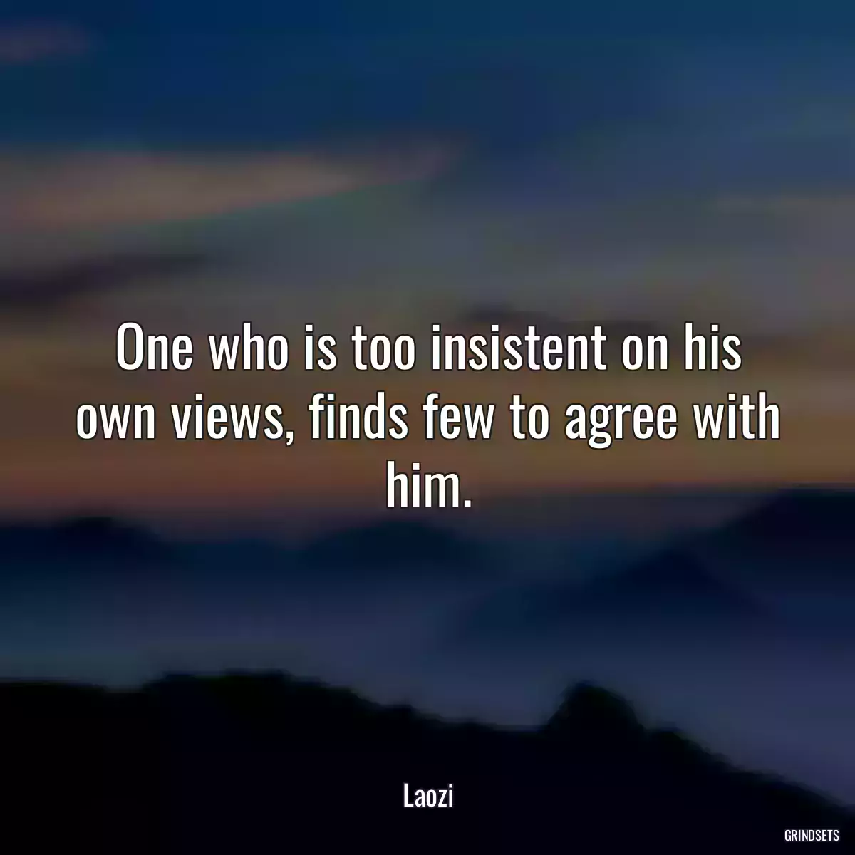One who is too insistent on his own views, finds few to agree with him.