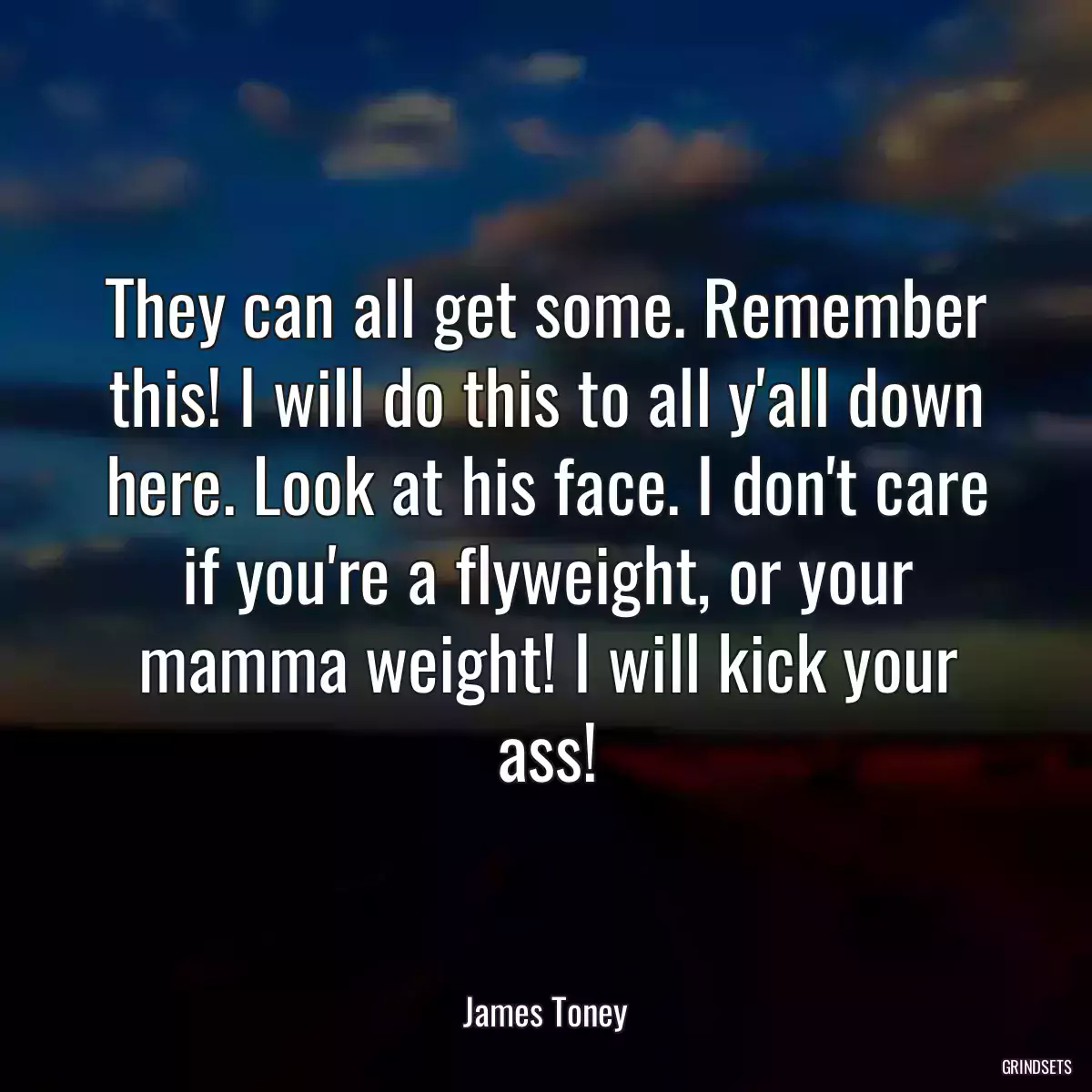 They can all get some. Remember this! I will do this to all y\'all down here. Look at his face. I don\'t care if you\'re a flyweight, or your mamma weight! I will kick your ass!