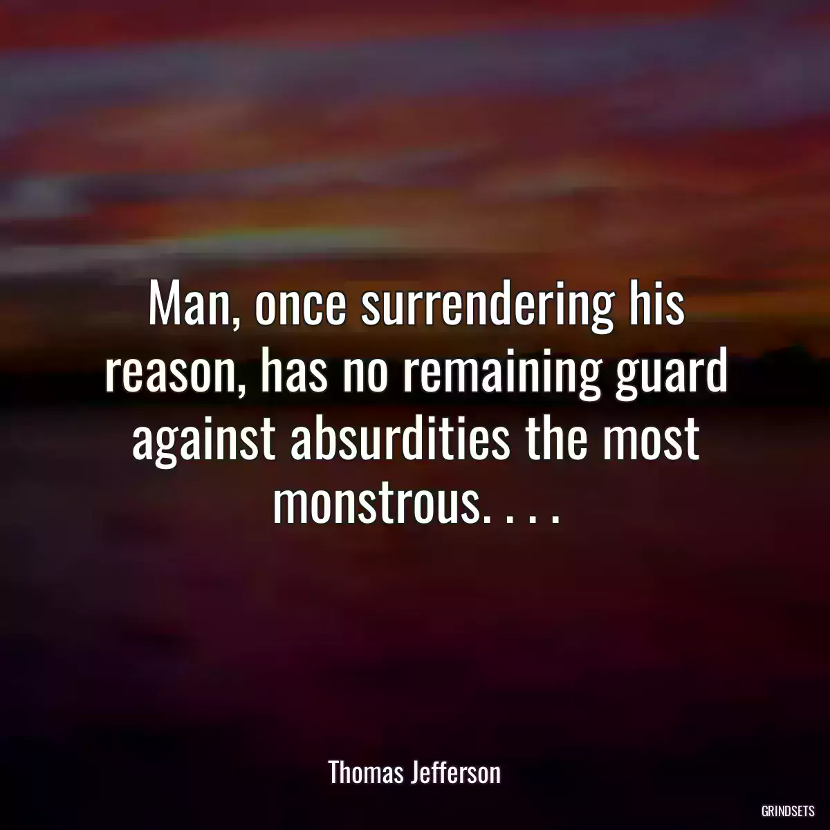 Man, once surrendering his reason, has no remaining guard against absurdities the most monstrous. . . .