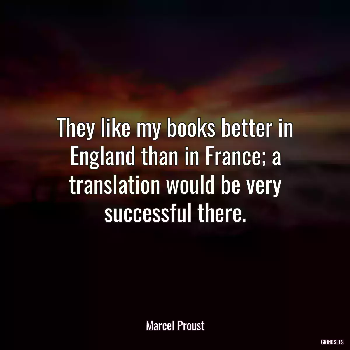 They like my books better in England than in France; a translation would be very successful there.