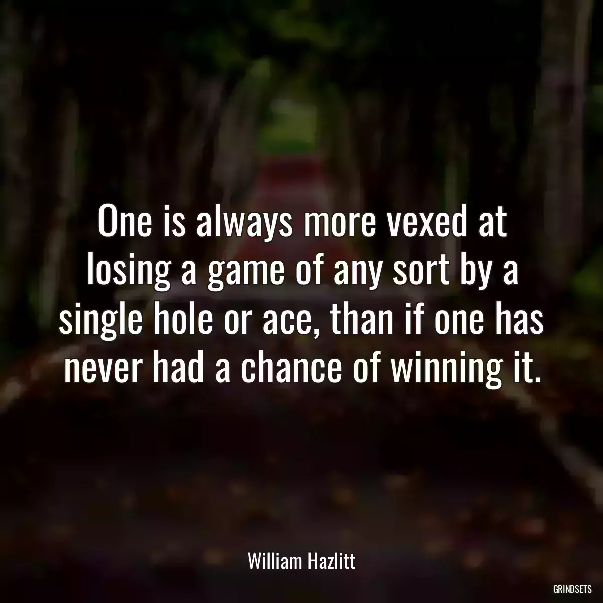 One is always more vexed at losing a game of any sort by a single hole or ace, than if one has never had a chance of winning it.