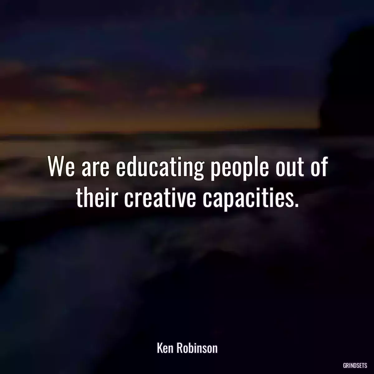 We are educating people out of their creative capacities.