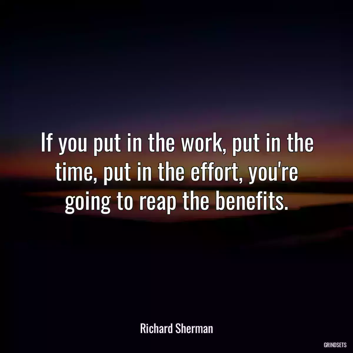 If you put in the work, put in the time, put in the effort, you\'re going to reap the benefits.