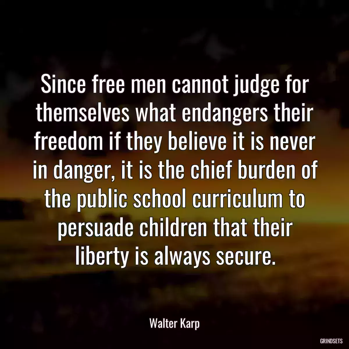 Since free men cannot judge for themselves what endangers their freedom if they believe it is never in danger, it is the chief burden of the public school curriculum to persuade children that their liberty is always secure.