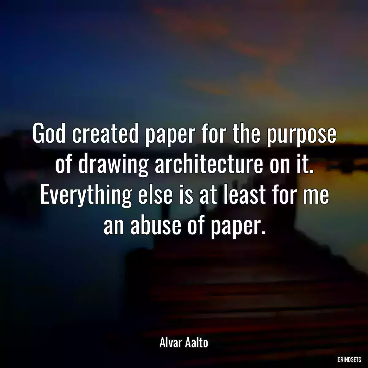 God created paper for the purpose of drawing architecture on it. Everything else is at least for me an abuse of paper.