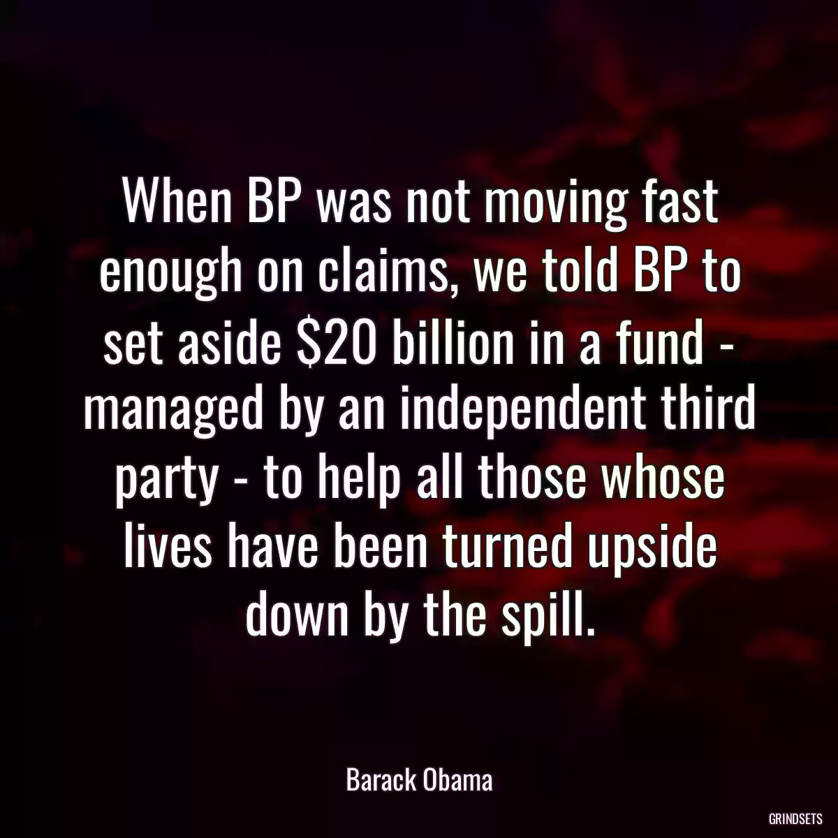 When BP was not moving fast enough on claims, we told BP to set aside $20 billion in a fund - managed by an independent third party - to help all those whose lives have been turned upside down by the spill.