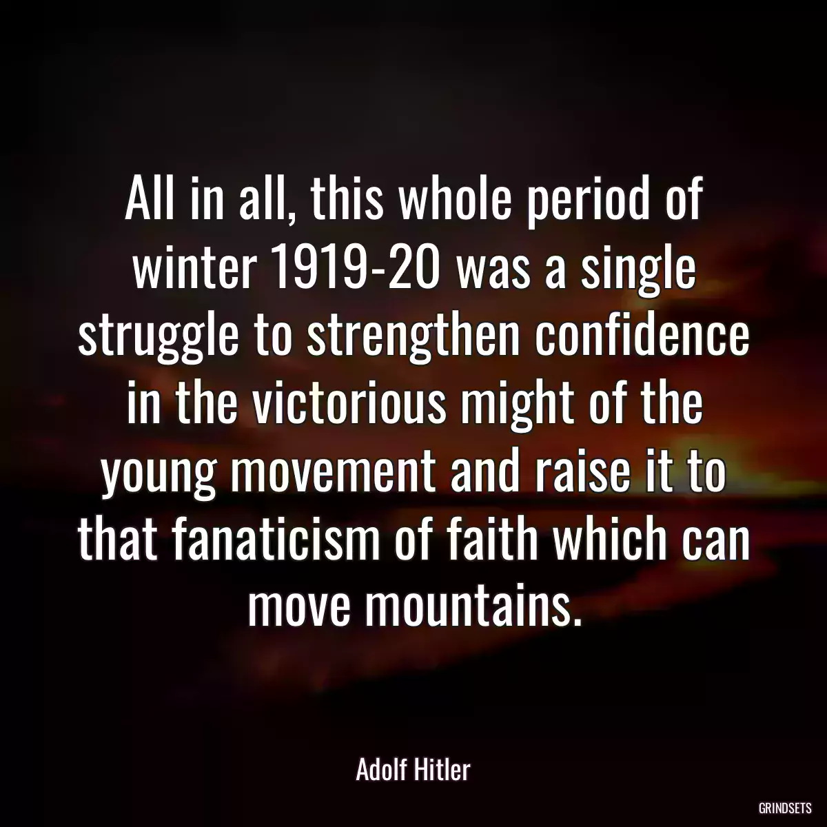 All in all, this whole period of winter 1919-20 was a single struggle to strengthen confidence in the victorious might of the young movement and raise it to that fanaticism of faith which can move mountains.