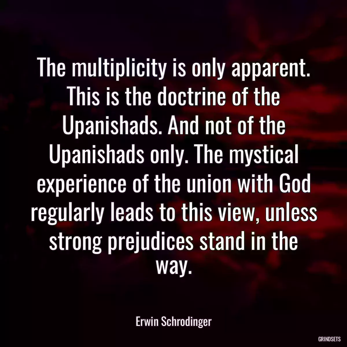 The multiplicity is only apparent. This is the doctrine of the Upanishads. And not of the Upanishads only. The mystical experience of the union with God regularly leads to this view, unless strong prejudices stand in the way.