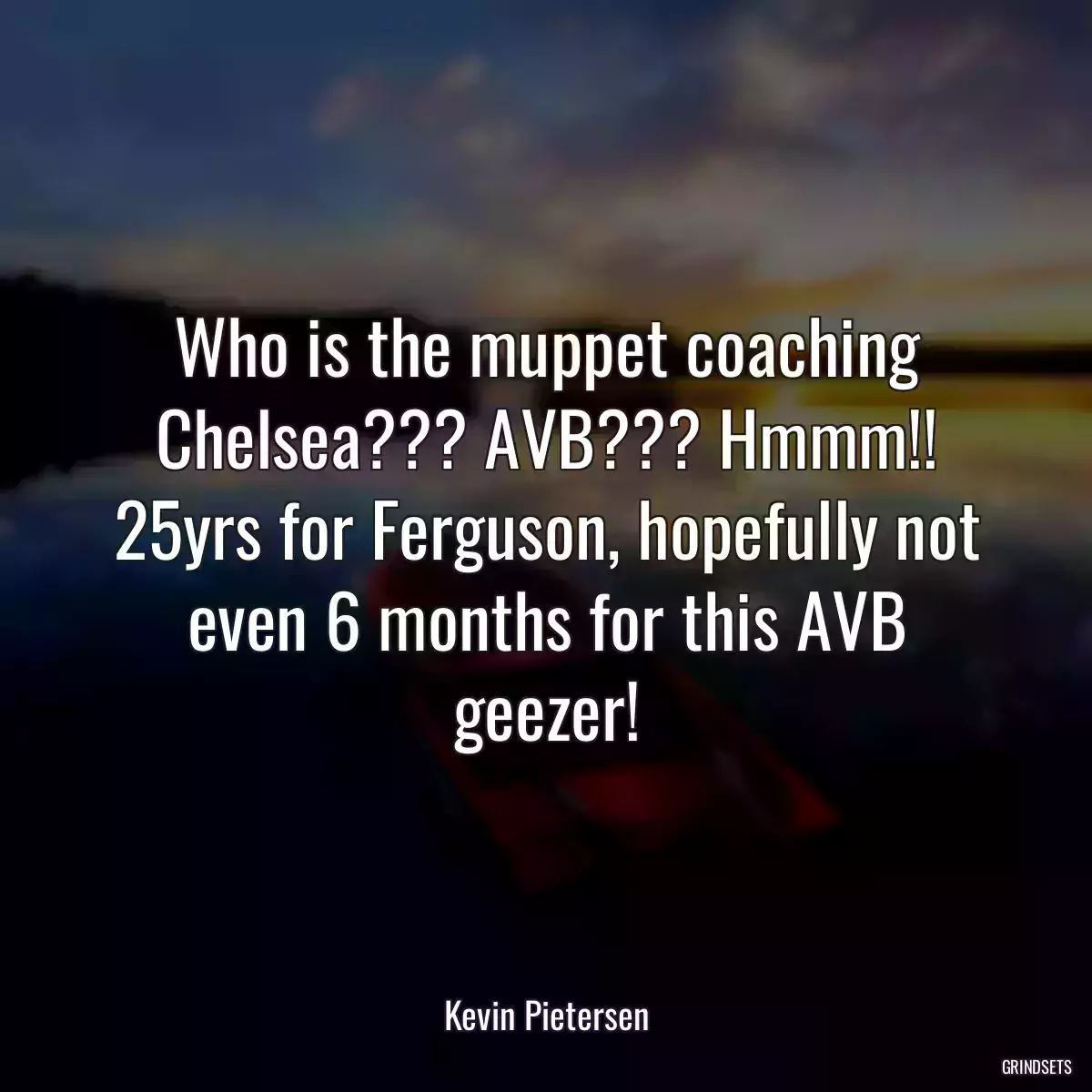 Who is the muppet coaching Chelsea??? AVB??? Hmmm!! 25yrs for Ferguson, hopefully not even 6 months for this AVB geezer!