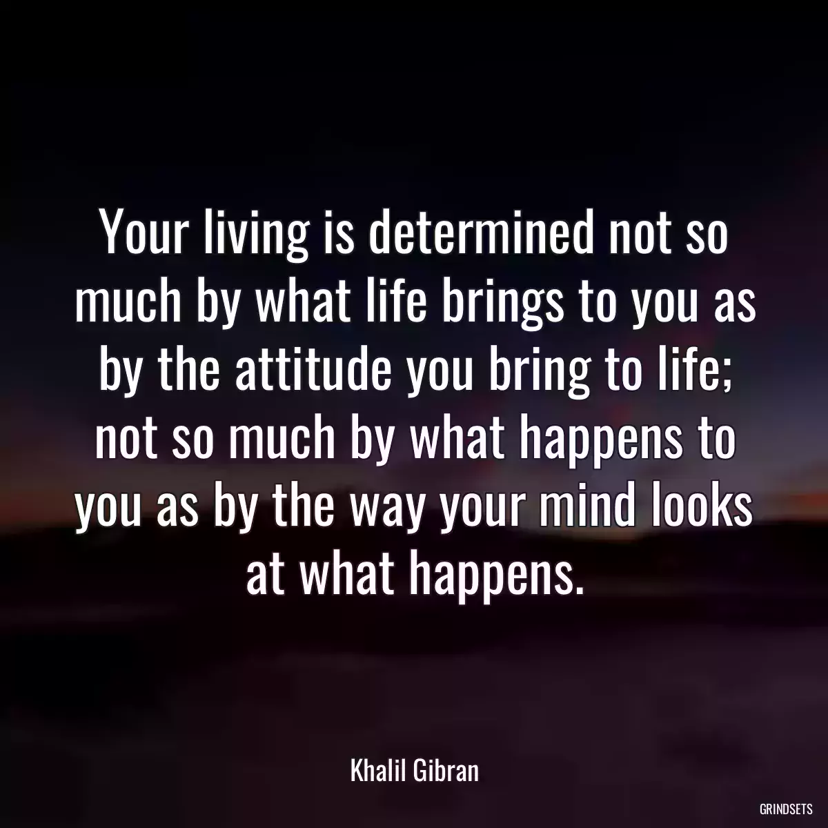 Your living is determined not so much by what life brings to you as by the attitude you bring to life; not so much by what happens to you as by the way your mind looks at what happens.