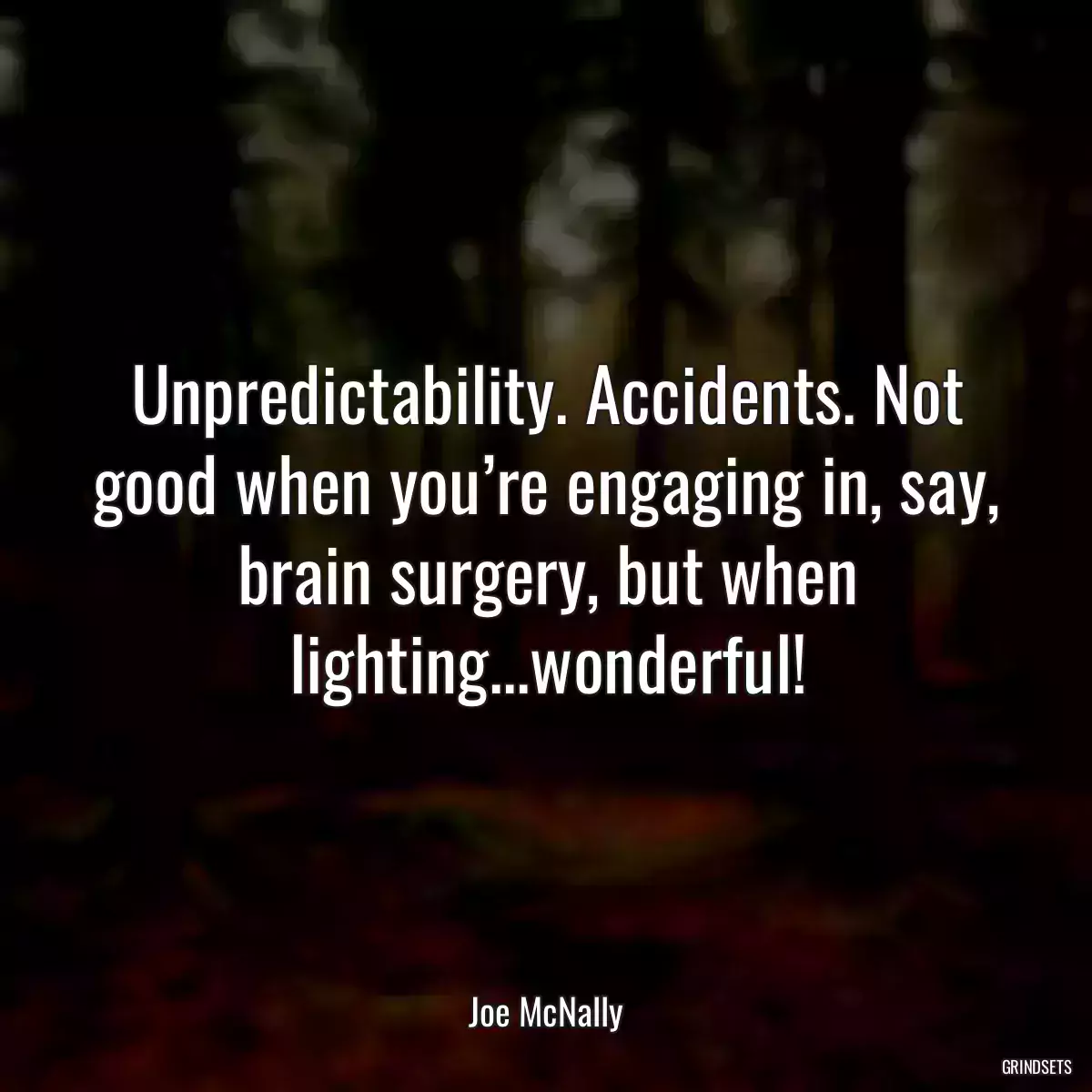 Unpredictability. Accidents. Not good when you’re engaging in, say, brain surgery, but when lighting...wonderful!