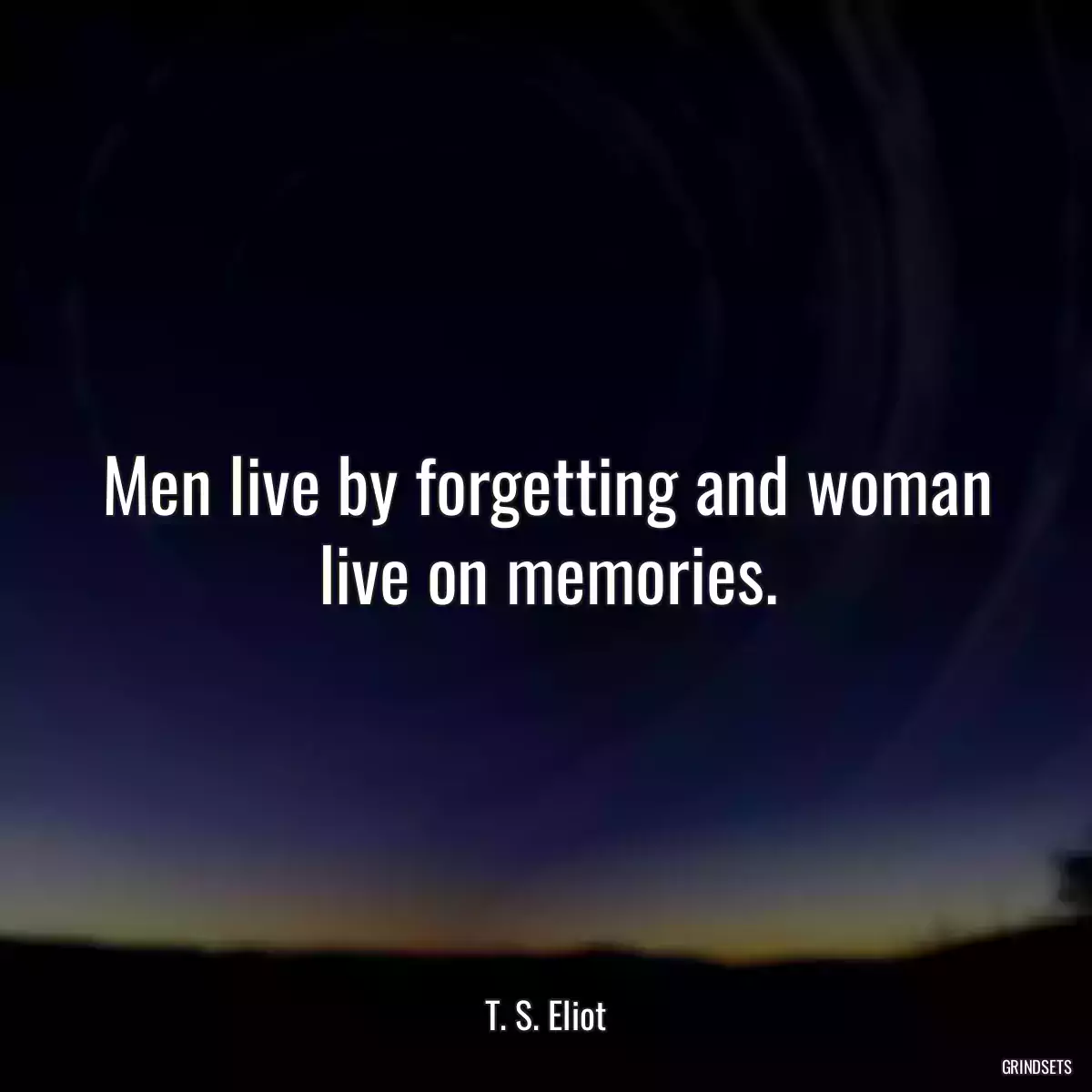 Men live by forgetting and woman live on memories.