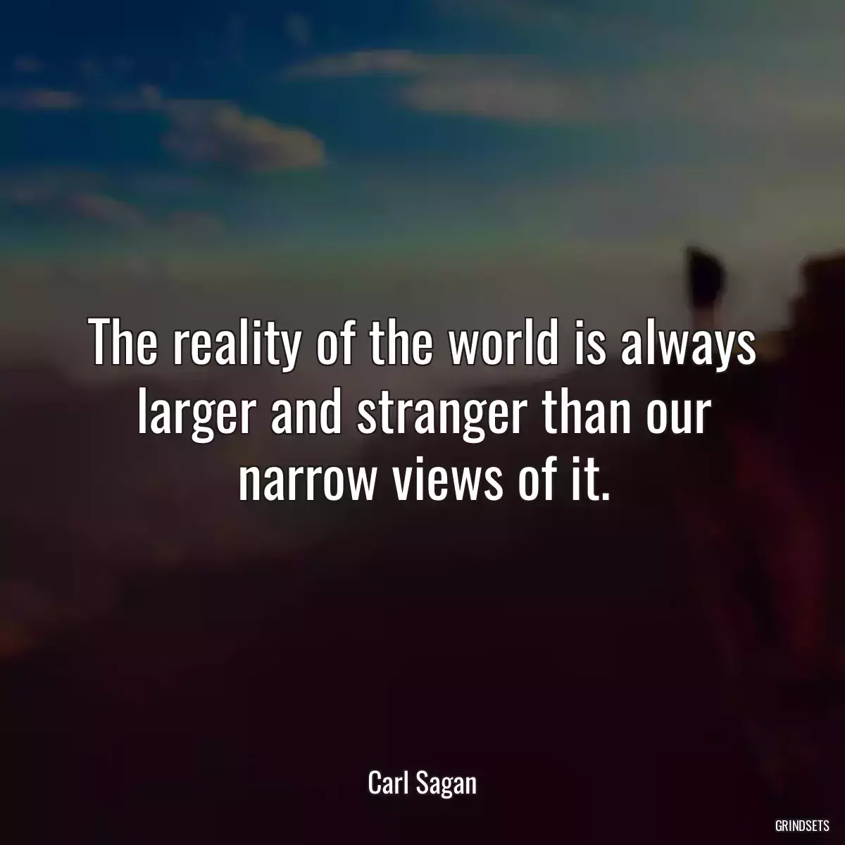 The reality of the world is always larger and stranger than our narrow views of it.