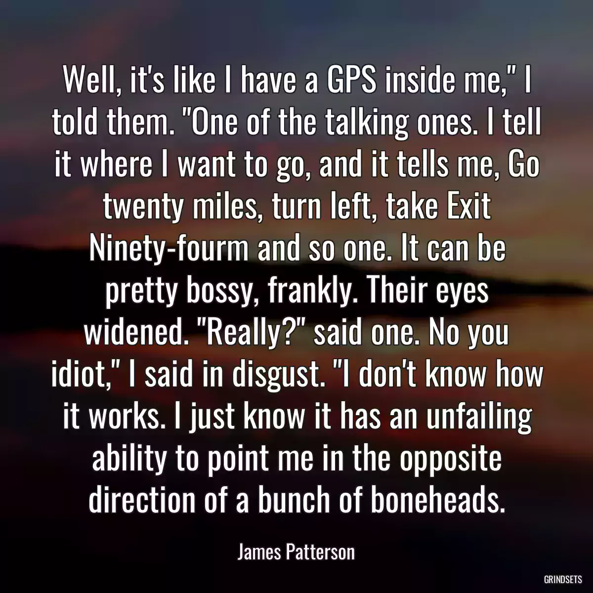 Well, it\'s like I have a GPS inside me,\