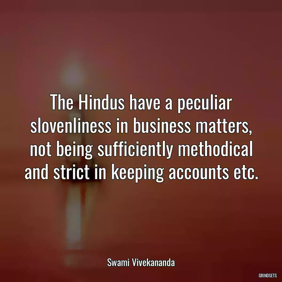 The Hindus have a peculiar slovenliness in business matters, not being sufficiently methodical and strict in keeping accounts etc.