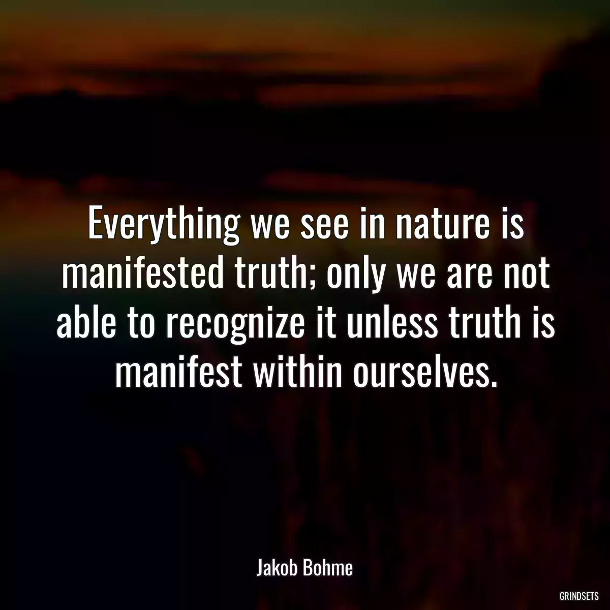 Everything we see in nature is manifested truth; only we are not able to recognize it unless truth is manifest within ourselves.