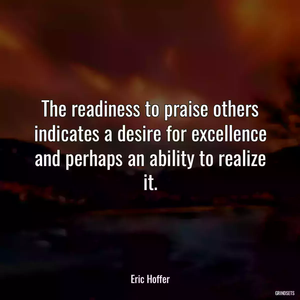 The readiness to praise others indicates a desire for excellence and perhaps an ability to realize it.