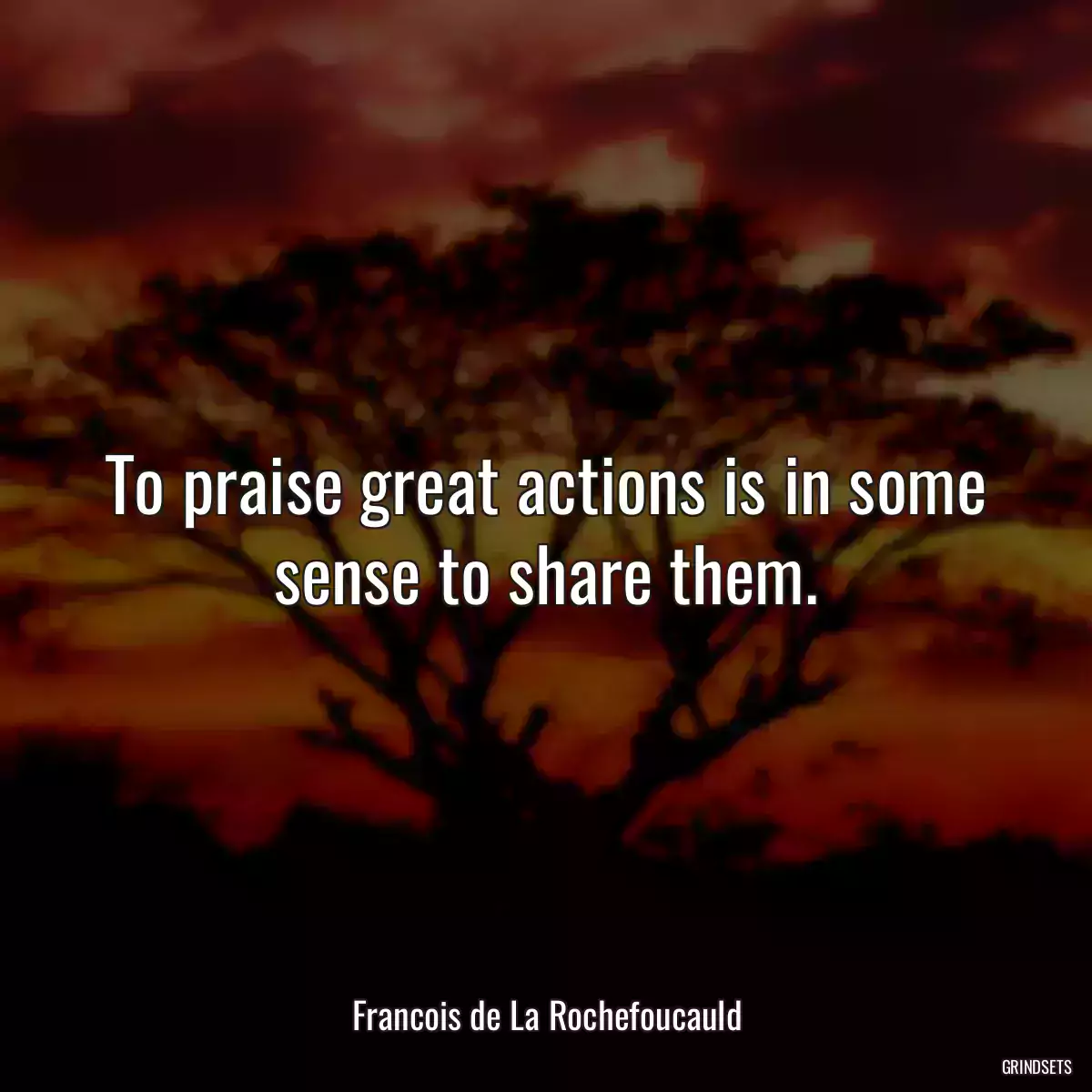 To praise great actions is in some sense to share them.