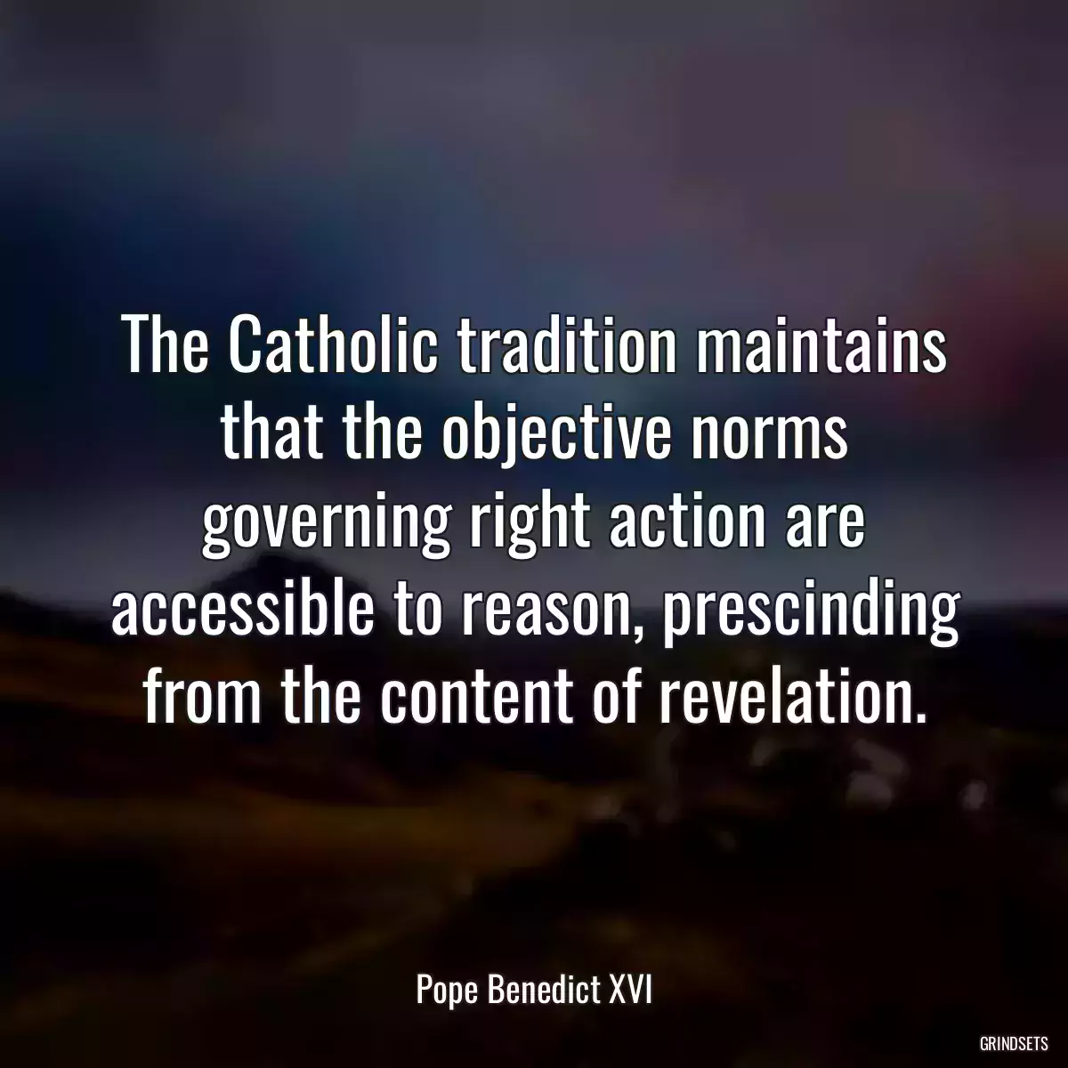 The Catholic tradition maintains that the objective norms governing right action are accessible to reason, prescinding from the content of revelation.