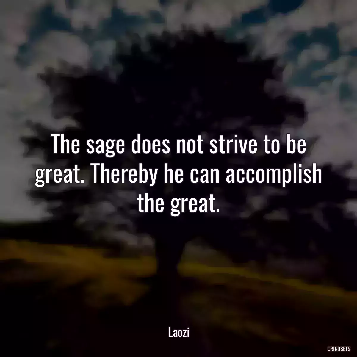 The sage does not strive to be great. Thereby he can accomplish the great.