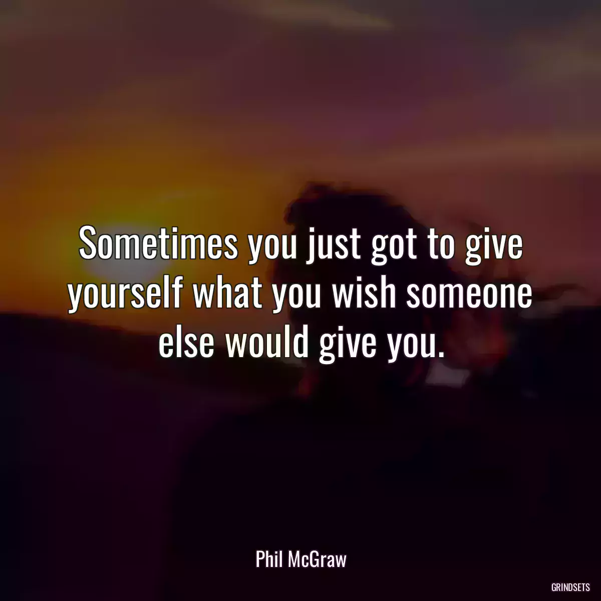 Sometimes you just got to give yourself what you wish someone else would give you.