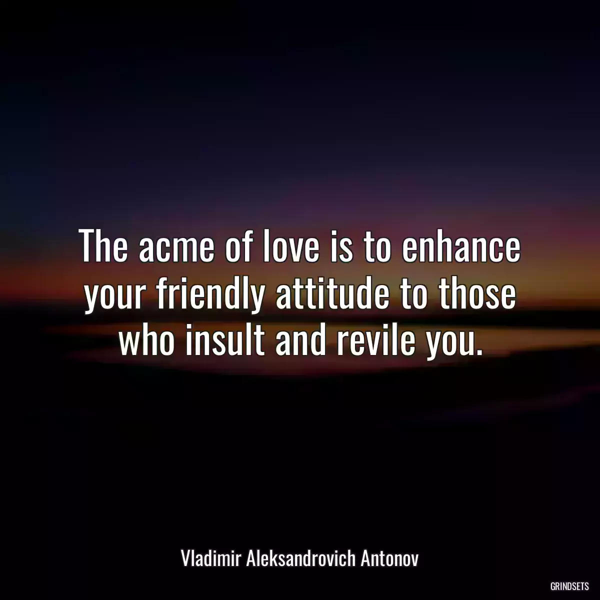 The acme of love is to enhance your friendly attitude to those who insult and revile you.