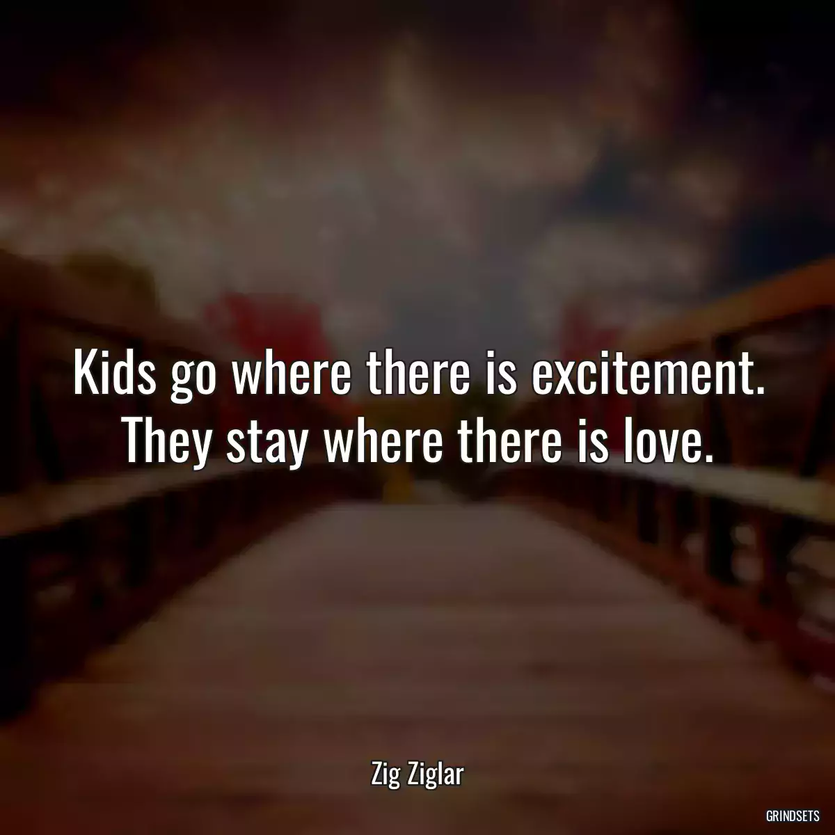 Kids go where there is excitement. They stay where there is love.