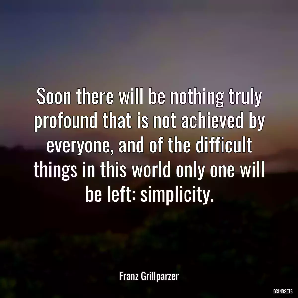 Soon there will be nothing truly profound that is not achieved by everyone, and of the difficult things in this world only one will be left: simplicity.