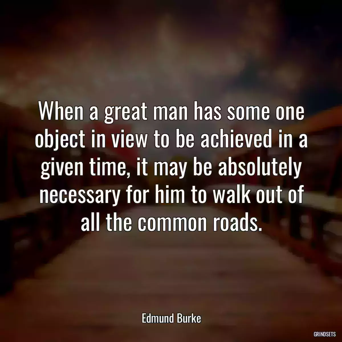 When a great man has some one object in view to be achieved in a given time, it may be absolutely necessary for him to walk out of all the common roads.