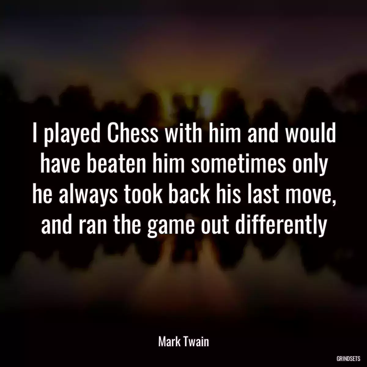 I played Chess with him and would have beaten him sometimes only he always took back his last move, and ran the game out differently