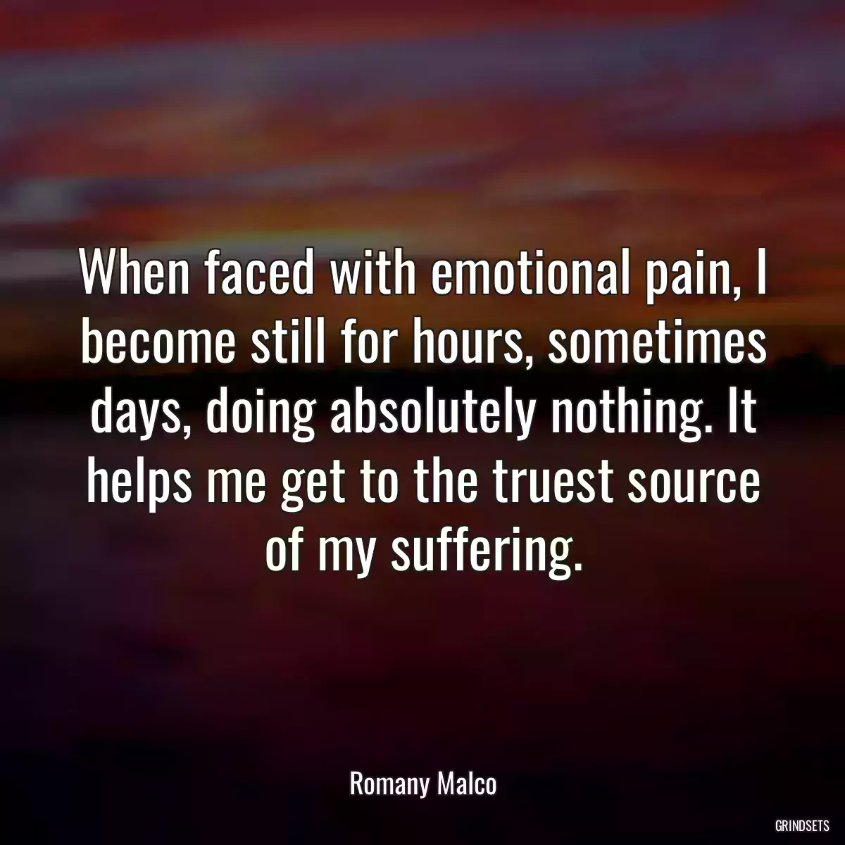 When faced with emotional pain, I become still for hours, sometimes days, doing absolutely nothing. It helps me get to the truest source of my suffering.