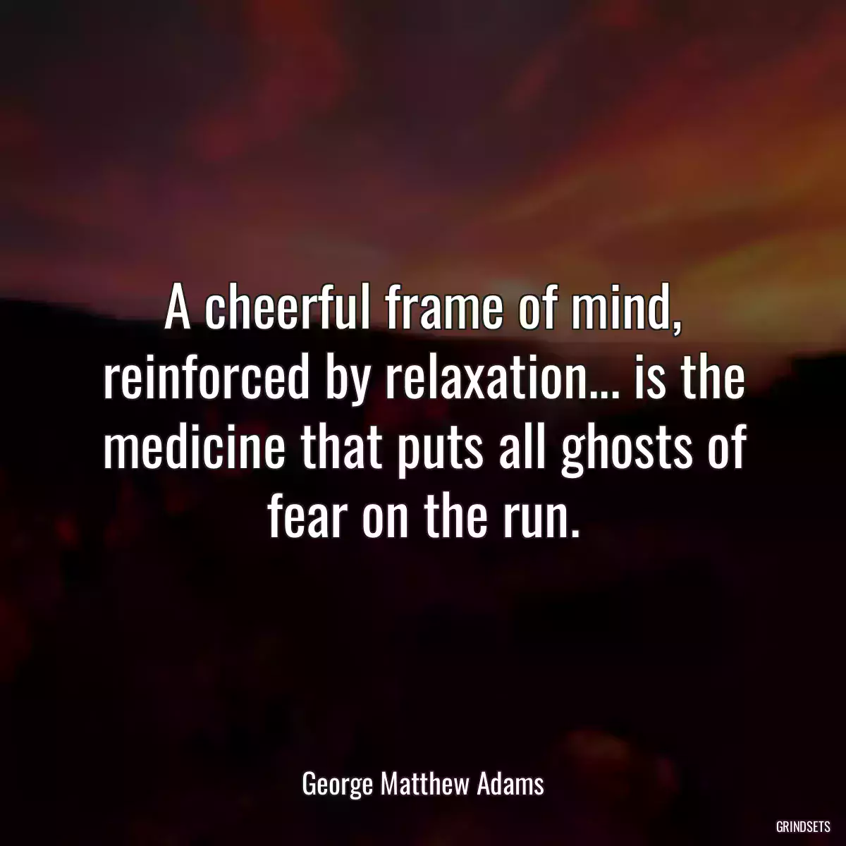 A cheerful frame of mind, reinforced by relaxation... is the medicine that puts all ghosts of fear on the run.