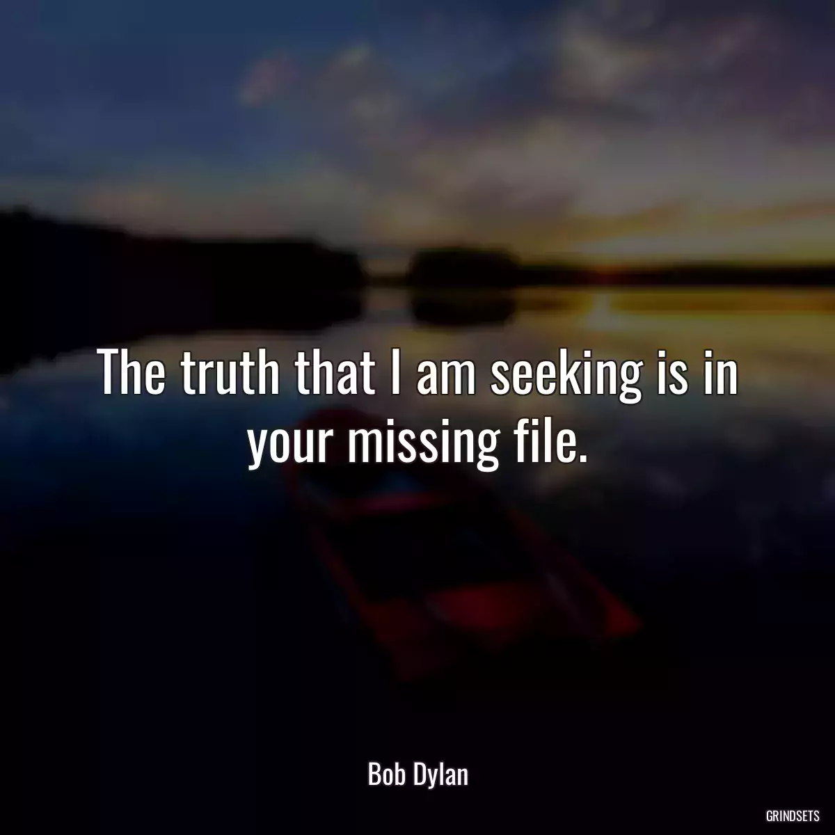 The truth that I am seeking is in your missing file.