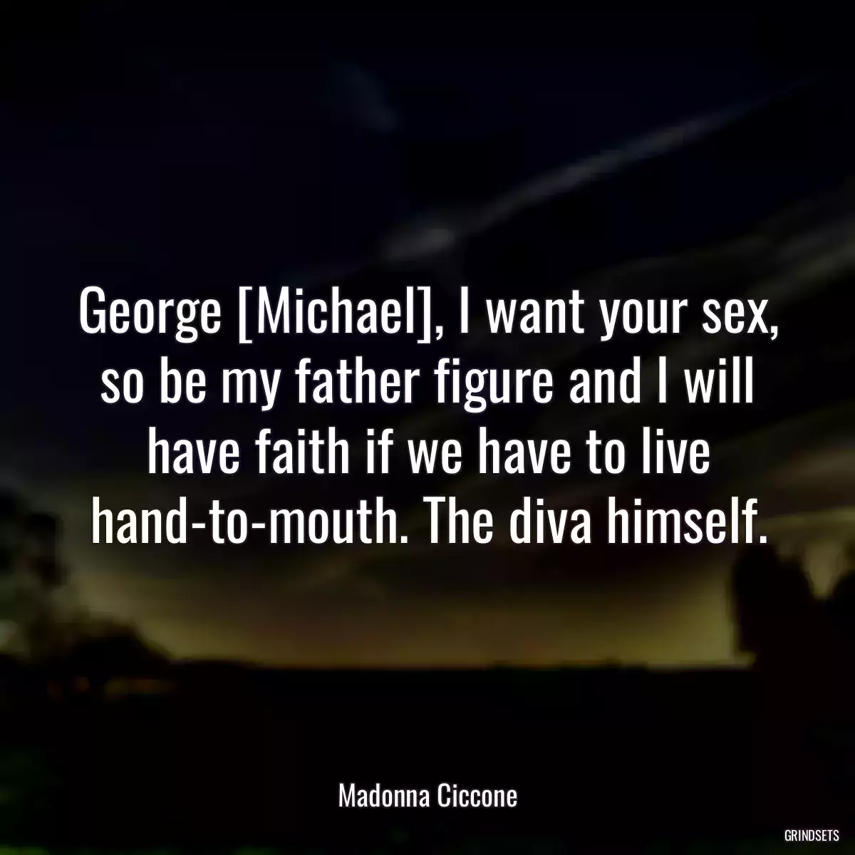 George [Michael], I want your sex, so be my father figure and I will have faith if we have to live hand-to-mouth. The diva himself.