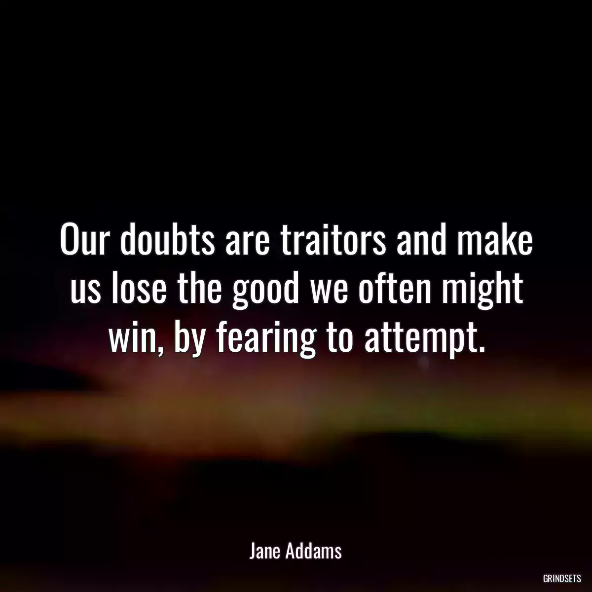 Our doubts are traitors and make us lose the good we often might win, by fearing to attempt.