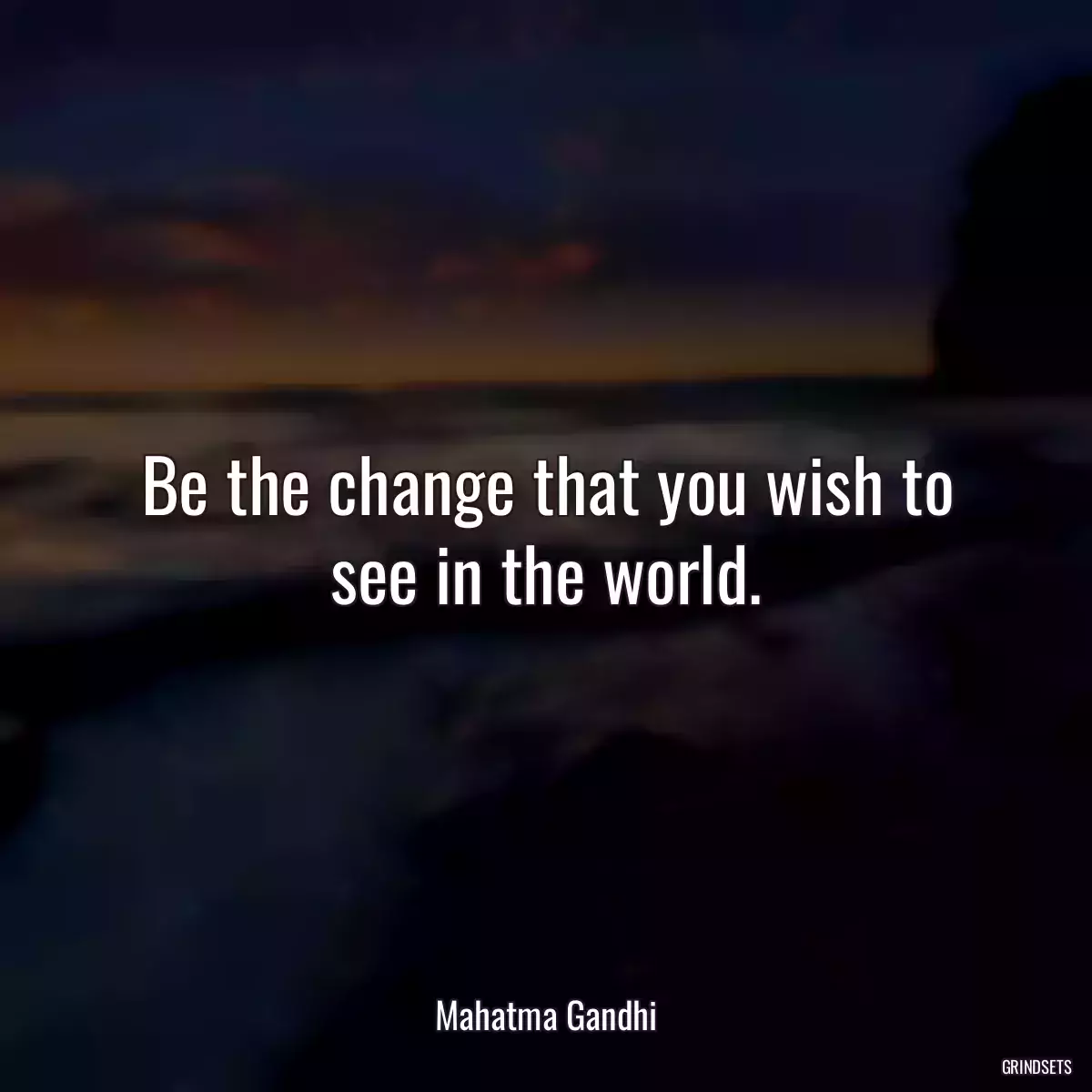 Be the change that you wish to see in the world.