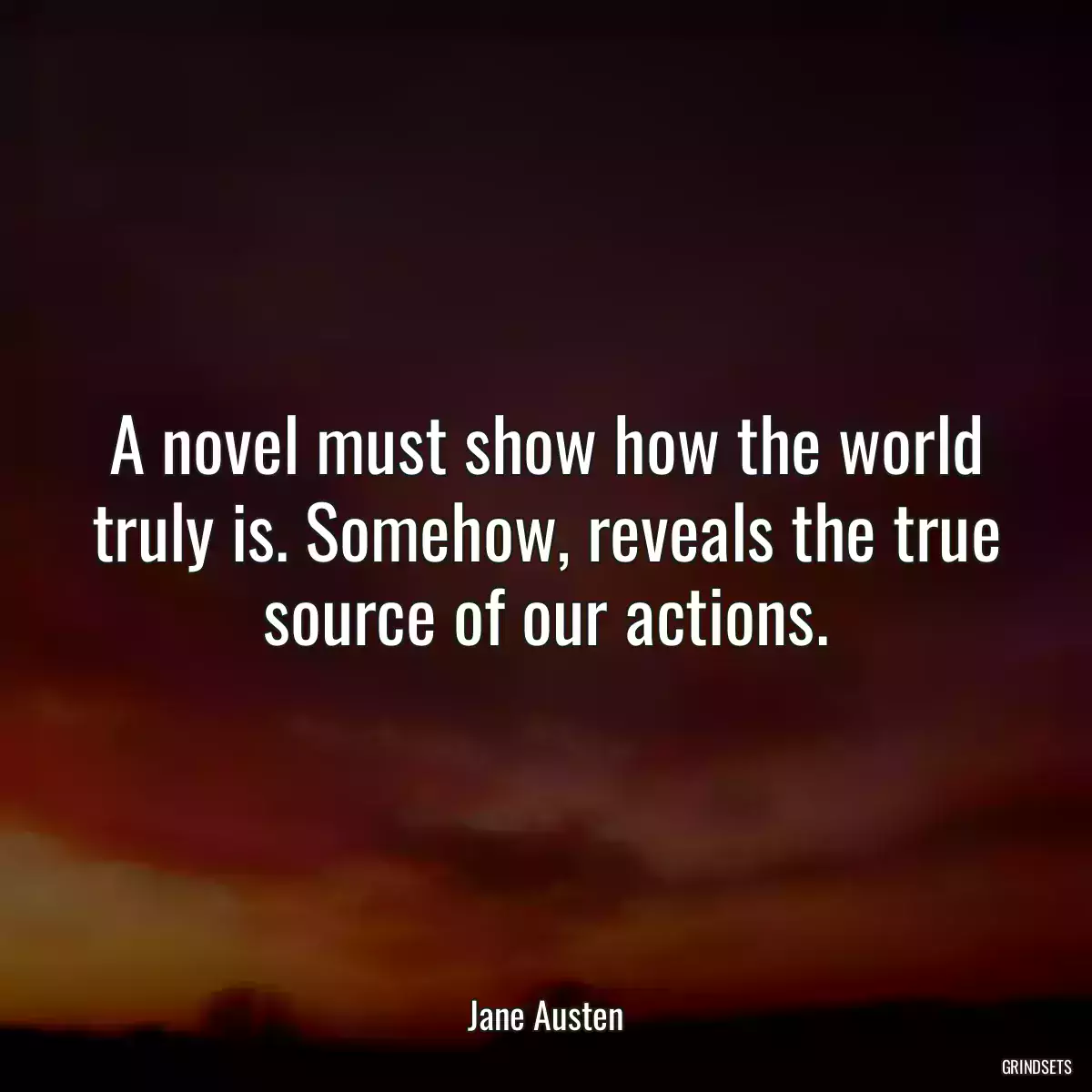 A novel must show how the world truly is. Somehow, reveals the true source of our actions.