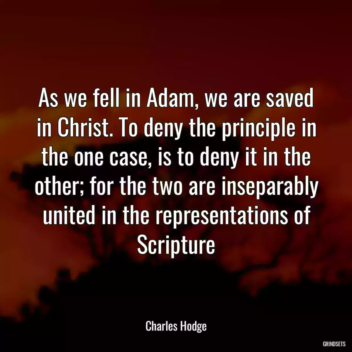 As we fell in Adam, we are saved in Christ. To deny the principle in the one case, is to deny it in the other; for the two are inseparably united in the representations of Scripture