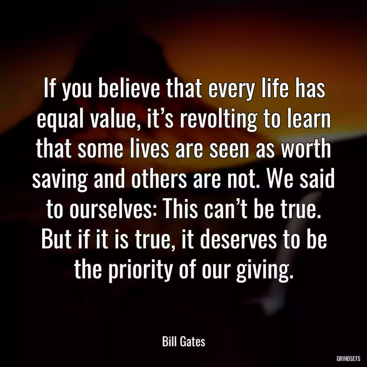 If you believe that every life has equal value, it’s revolting to learn that some lives are seen as worth saving and others are not. We said to ourselves: This can’t be true. But if it is true, it deserves to be the priority of our giving.