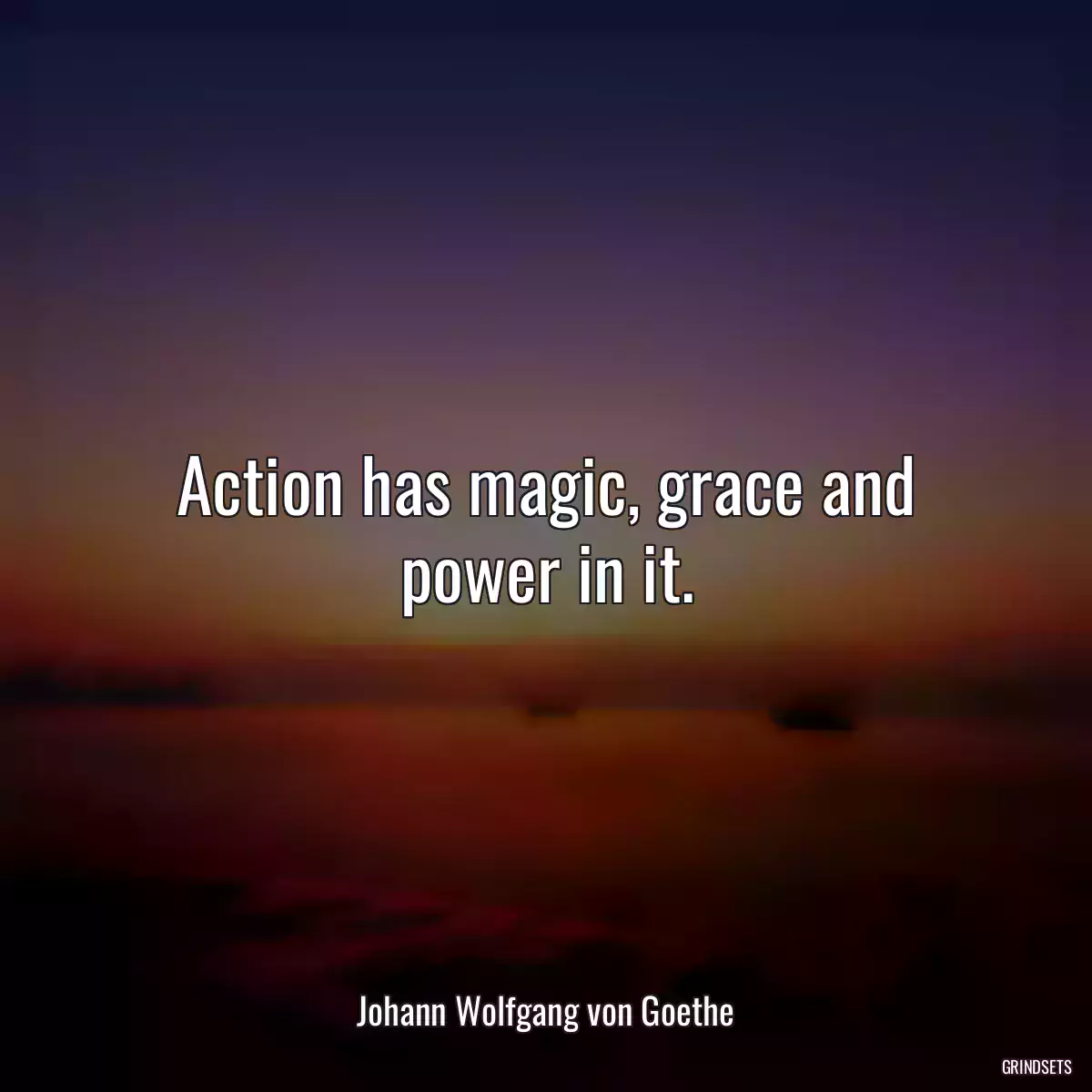 Action has magic, grace and power in it.