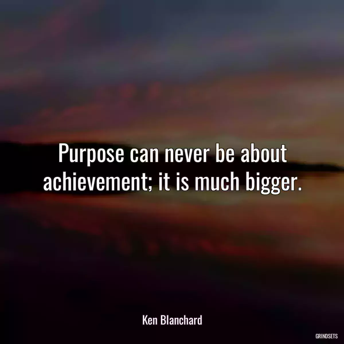 Purpose can never be about achievement; it is much bigger.