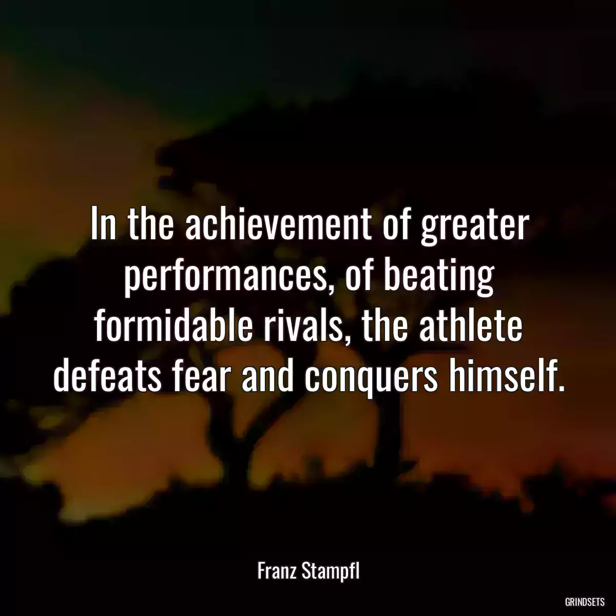 In the achievement of greater performances, of beating formidable rivals, the athlete defeats fear and conquers himself.