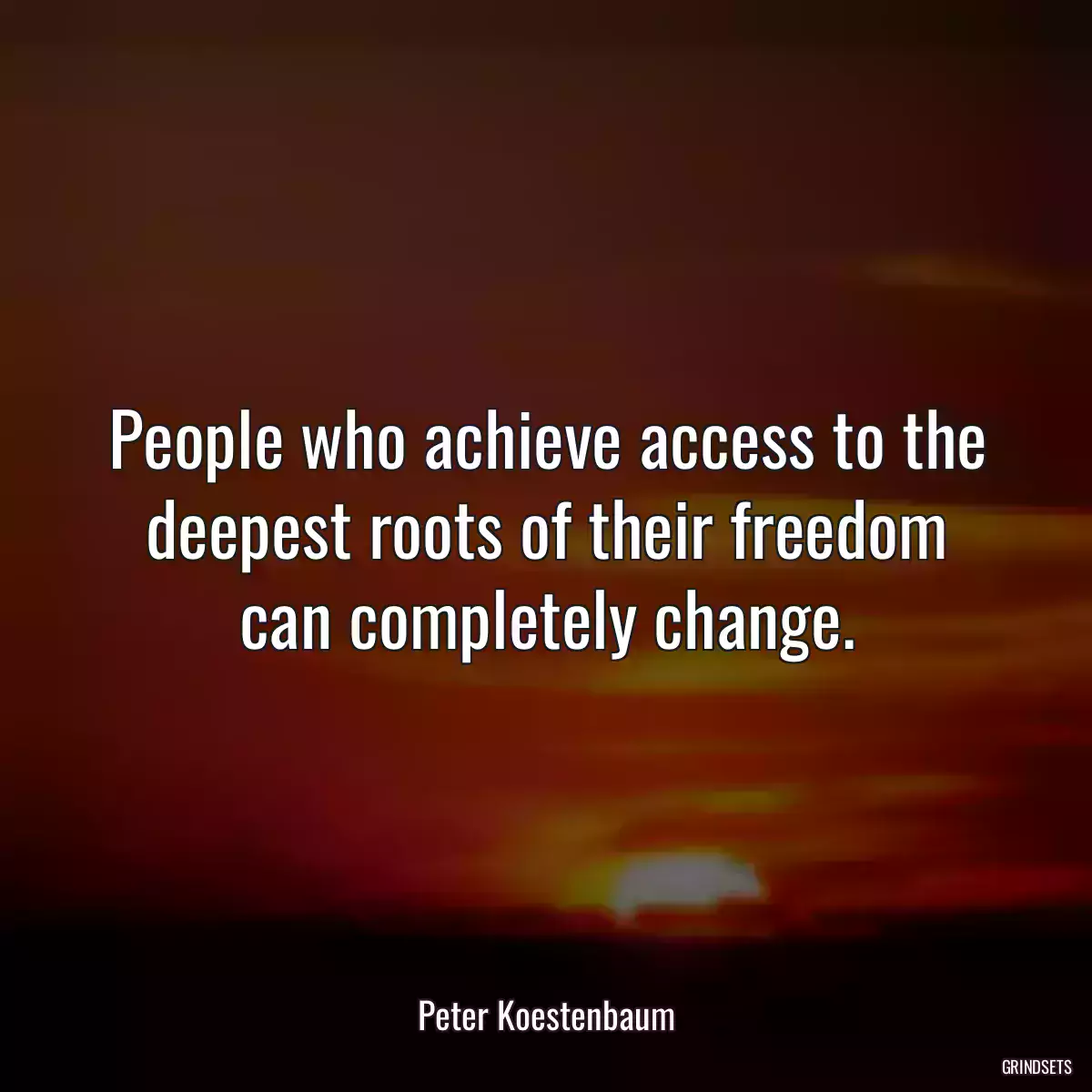 People who achieve access to the deepest roots of their freedom can completely change.