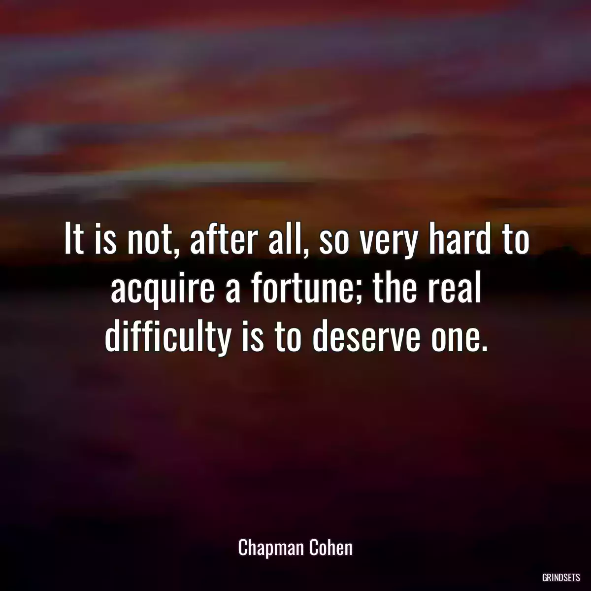 It is not, after all, so very hard to acquire a fortune; the real difficulty is to deserve one.