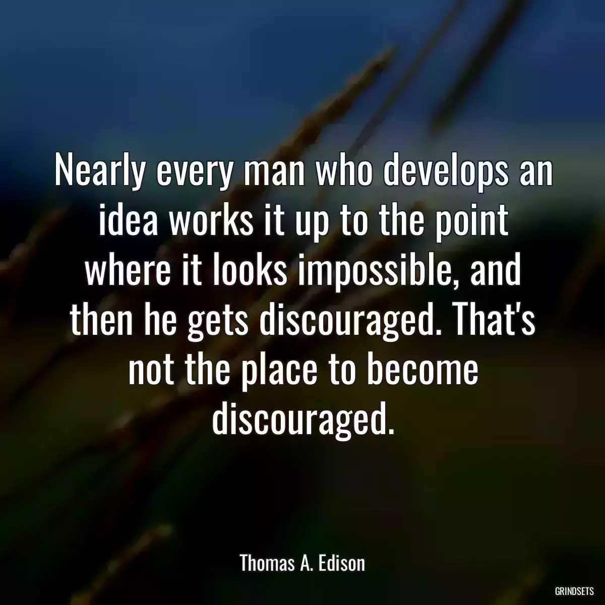 Nearly every man who develops an idea works it up to the point where it looks impossible, and then he gets discouraged. That\'s not the place to become discouraged.