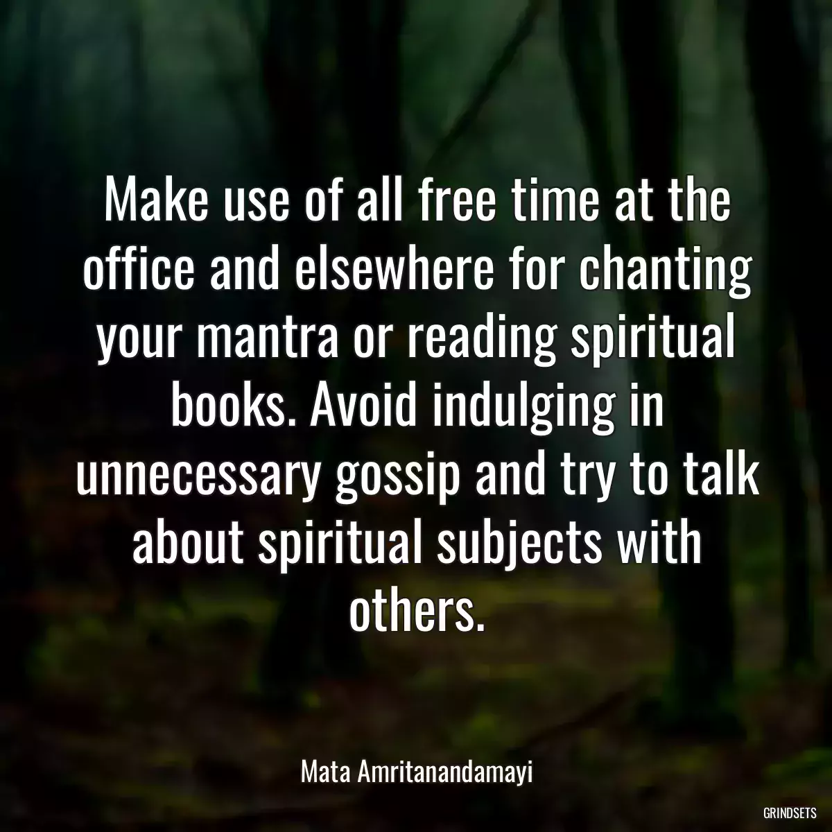 Make use of all free time at the office and elsewhere for chanting your mantra or reading spiritual books. Avoid indulging in unnecessary gossip and try to talk about spiritual subjects with others.