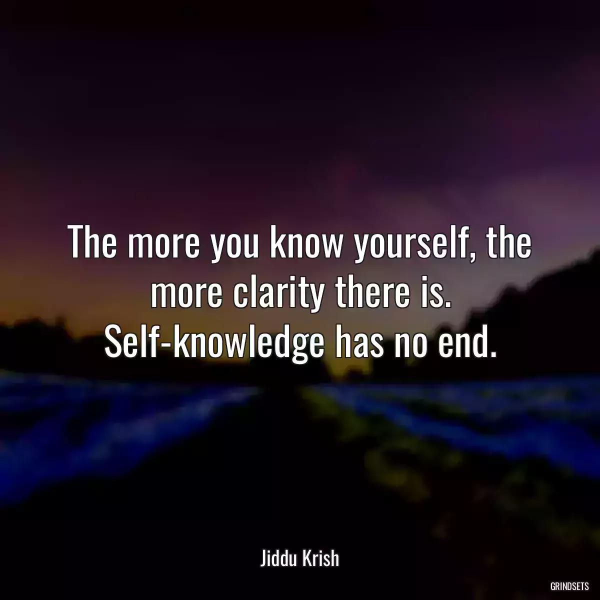 The more you know yourself, the more clarity there is. Self-knowledge has no end.